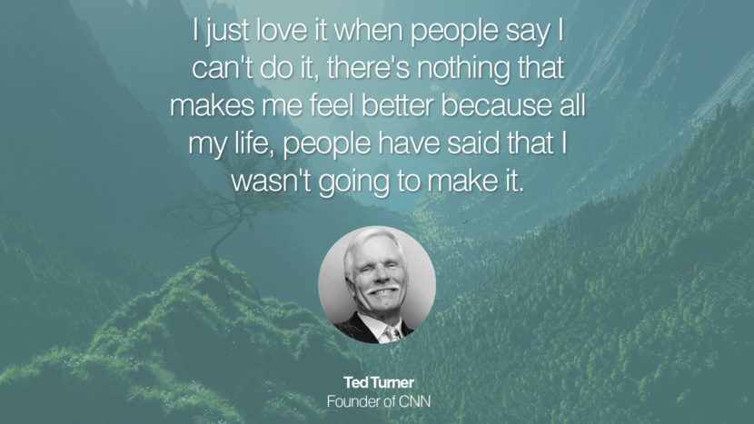 I just love it when people say I can't do it, there's nothing that makes me feel better because all my life, people have said that I wasn't going to make it. Ted Turner Founder of CNN entrepreneur business quote success people instagram twitter reddit pinterest tumblr facebook famous inspirational best sayings geckoandfly www.geckoandfly.com