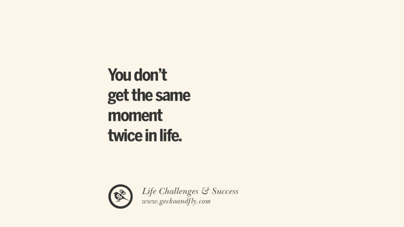 You don’t get the same moment twice in life.
