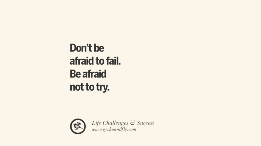 Don’t be afraid to fail. Be afraid not to try.