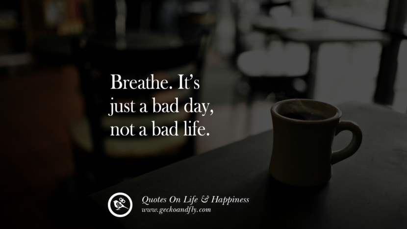 Breathe. It’s just a bad day, not a bad life.