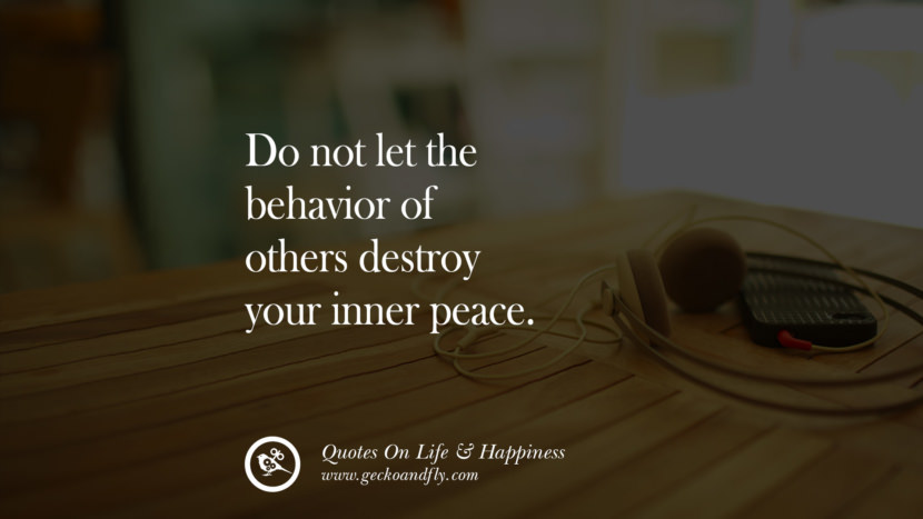 Do not let the behavior of others destroy your inner peace.