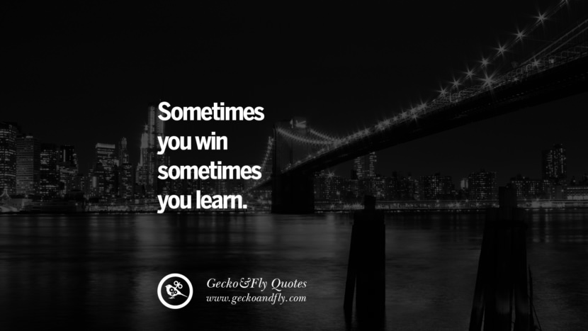 Sometimes you win sometimes you learn.