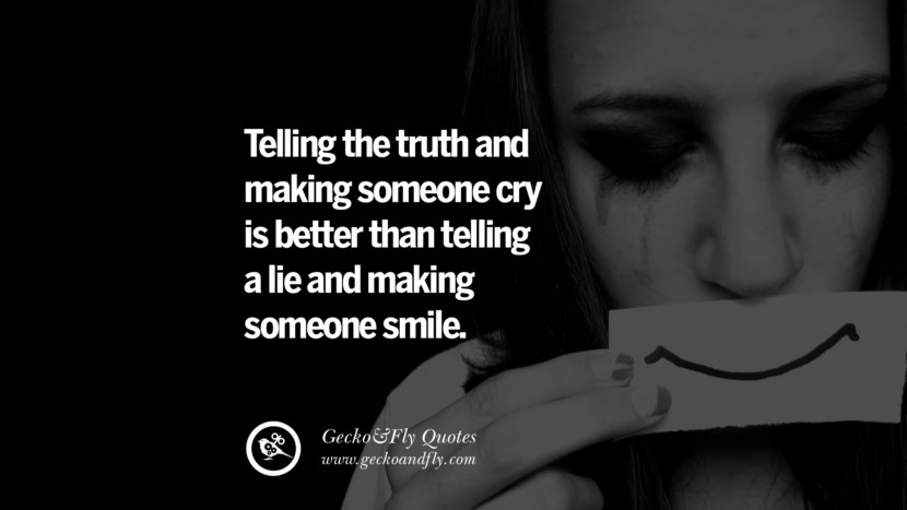 Telling the truth and making someone cry is better than telling a lie and making someone smile.