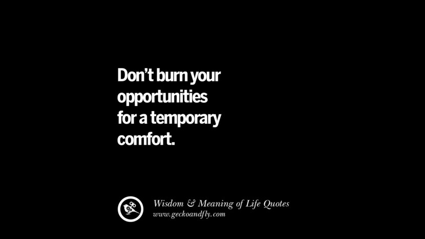 Don't burn your opportunities for a temporary comfort.