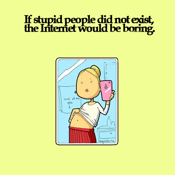 If stupid people did not exist, the internet would be boring.