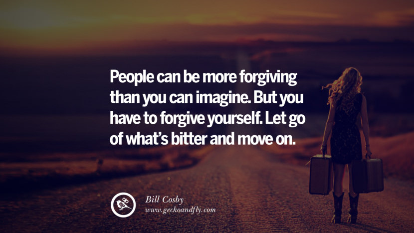 People can be more forgiving than you can imagine. But you have to forgive yourself. Let go of what’s bitter and move on. - Bill Cosby