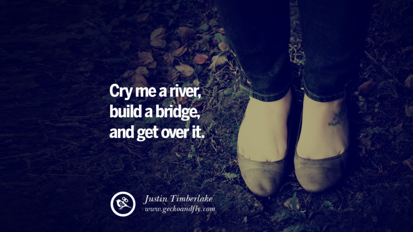 Cry me a river, build a bridge, and get over it. - Justin Timberlake