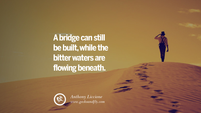 A bridge can still be built, while the bitter waters are flowing beneath. - Anthony Liccione