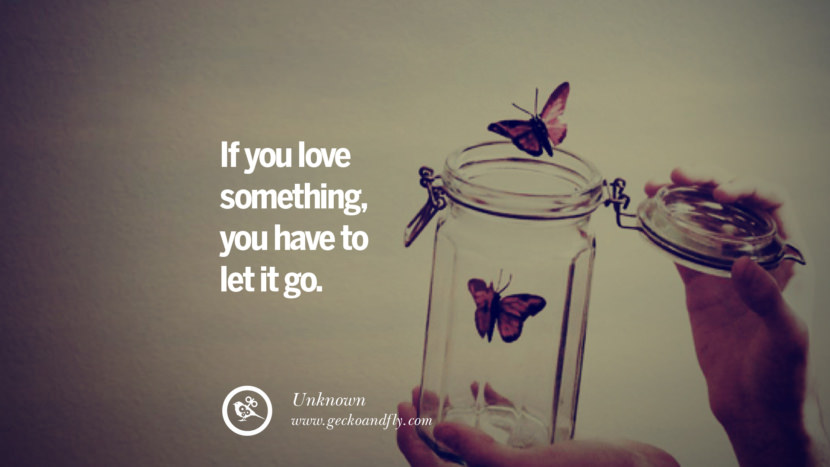 If you love something, you have to let it go. - Unknown