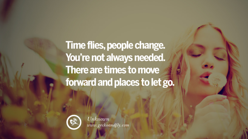 Time flies, people change. You’re not always needed. There are times to move forward and places to let go. - Unknown