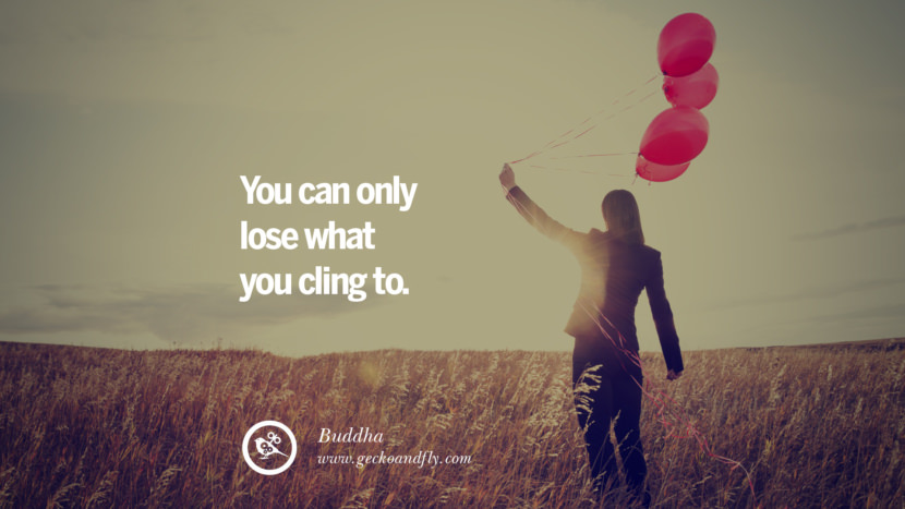 You can only lose what you cling to. - Buddha