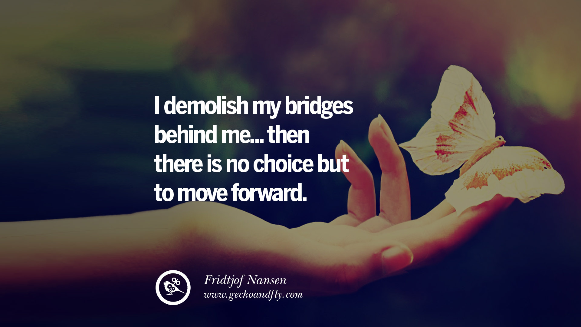 I demolish my bridges behind me then there is no choice but to move