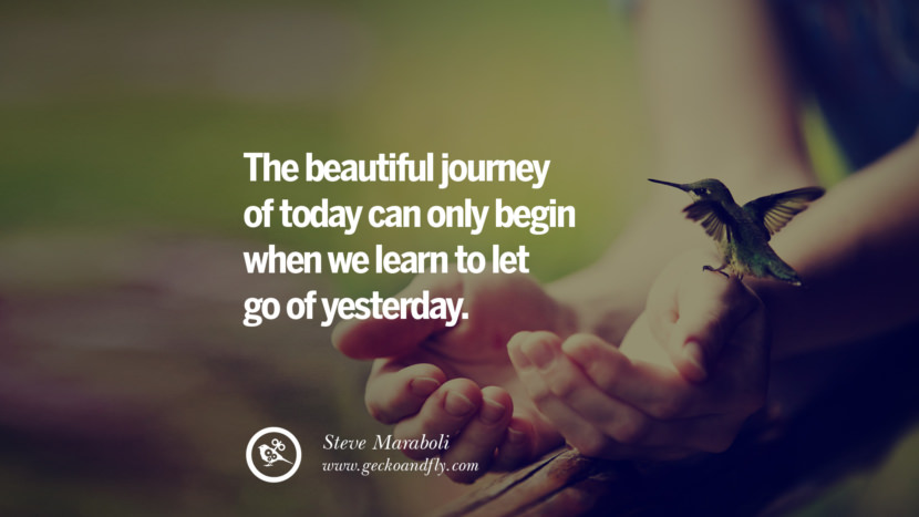 The beautiful journey of today can only begin when they learn to let go of yesterday. - Steve Maraboli