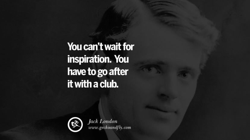 You can't wait for inspiration. You have to go after it with a club. - Jack London