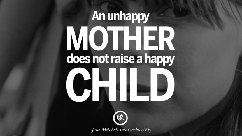 An unhappy mother does not raise a happy child. Quote by Joni Mitchell