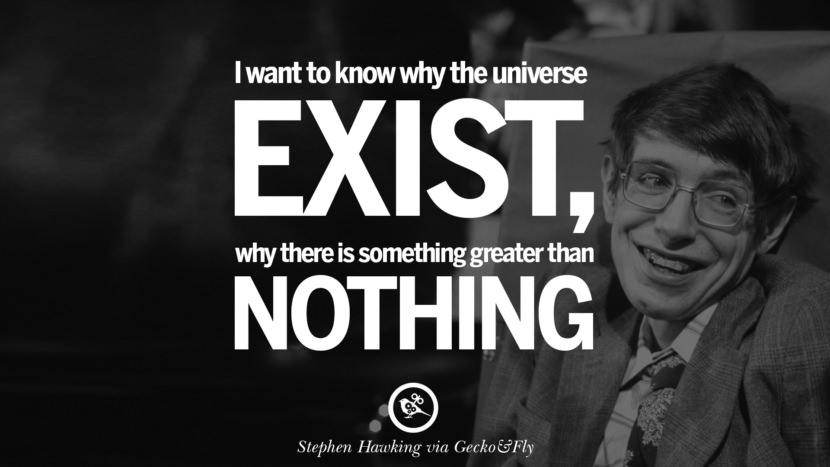 I want to know why the universe exist why there is something greater than nothing.  Quote by Stephen Hawking