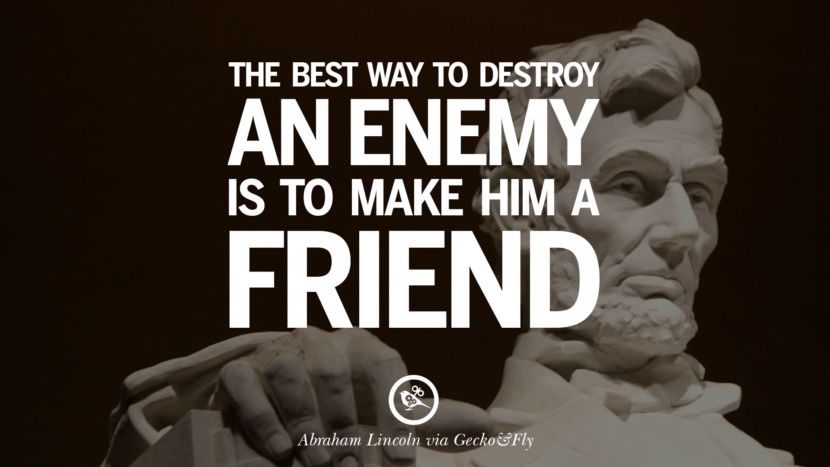 The best way to destroy an enemy is to make him a friend. Quote by Abraham Lincoln