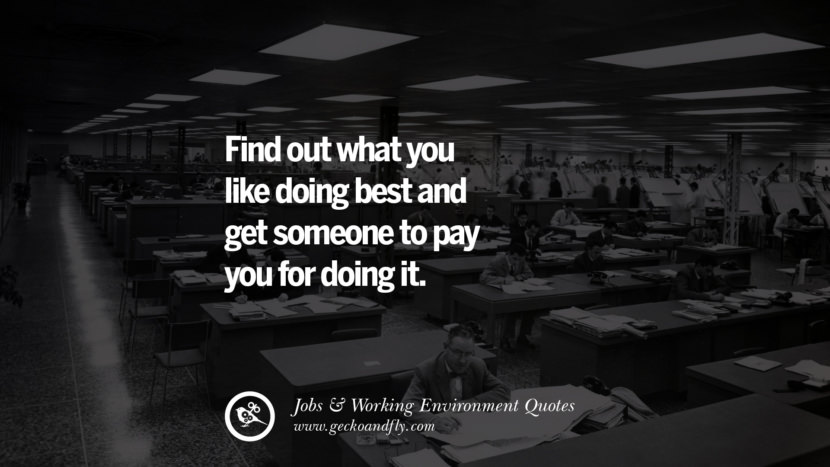 Find out what you like doing best and get someone to pay you for doing it. Quotes On Office Job Occupation, Working Environment and Career Success