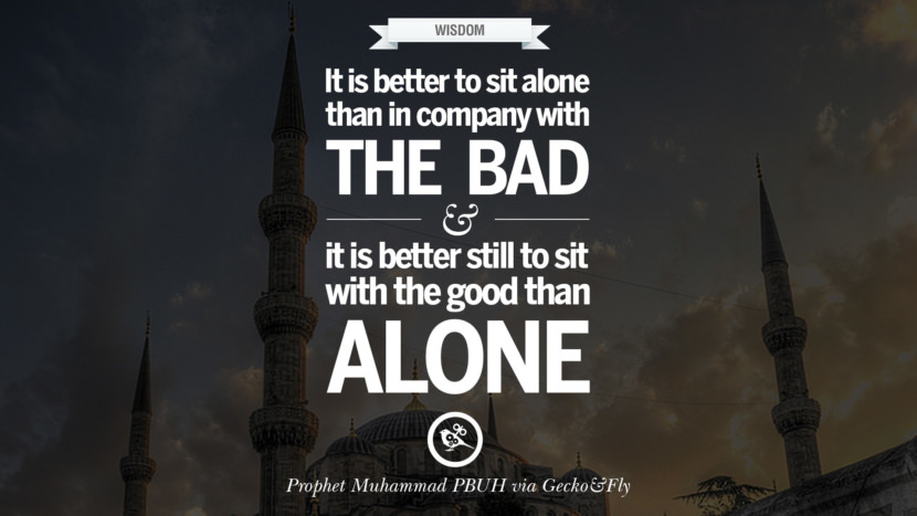It is better to sit alone in company with the bad and it is better still to sit with the good than alone. Beautiful Prophet Muhammad Quotes on Love, God, Compassion and Faith
