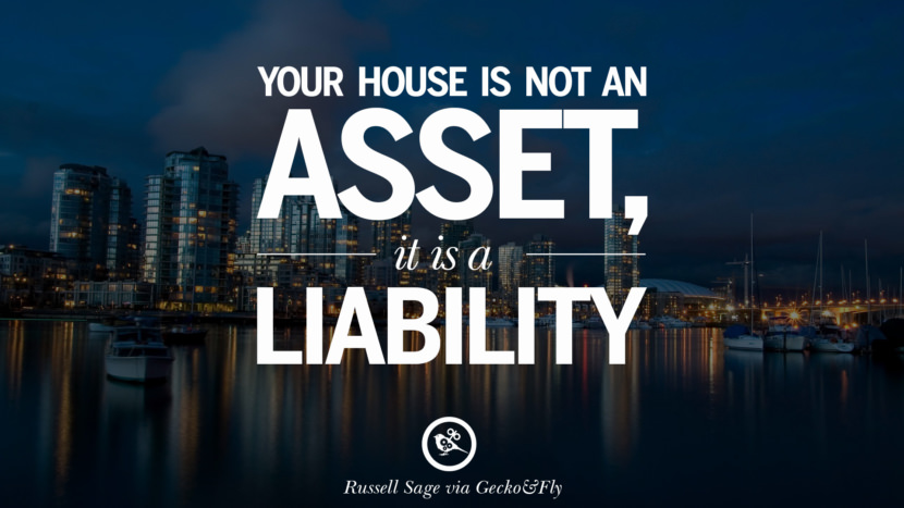 Your house is not an asset, it is a liability. - Robert Kiyosaki