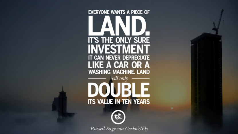 Everyone wants a piece of land. It's the only sure investment. It can never depreciate like a car or washing machine. Land will only double its value in ten years. - Sam Shepard