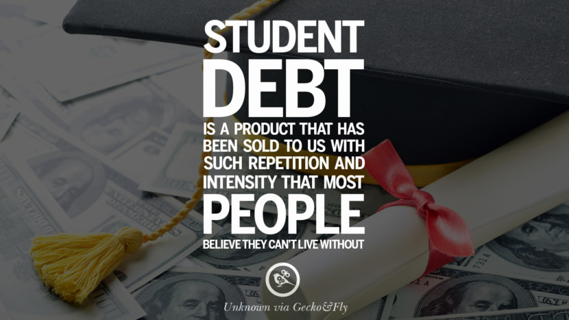 Student debt is a product that has been sold to us with such repetition and intensity that most people believe they can't live without. - Unknown