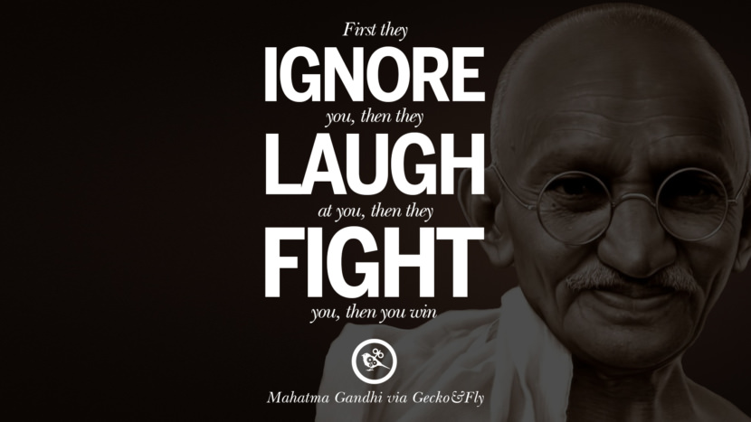 First they ignore you, then they laugh at you, then they fight you, then you win. Quote by Mahatma Gandhi
