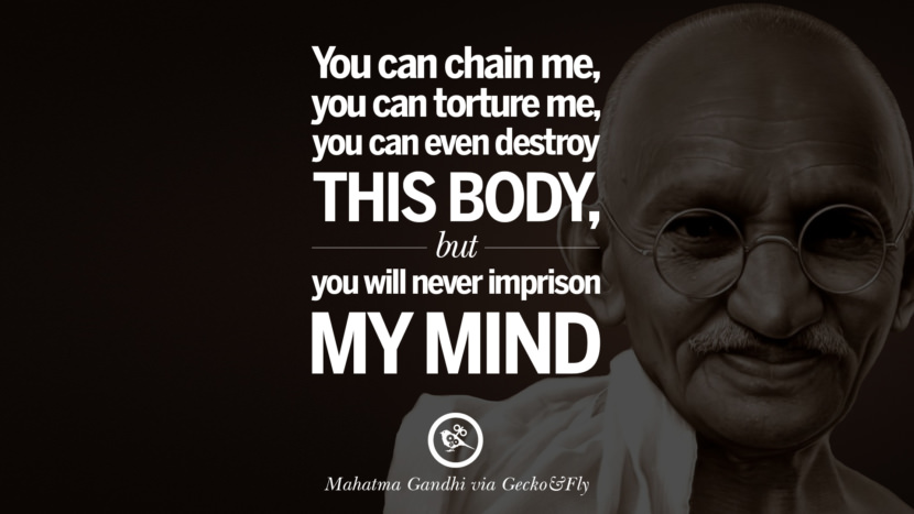 You can chain me, you can torture me, you can even destroy this body, but you will never imprison my mind. Quote by Mahatma Gandhi