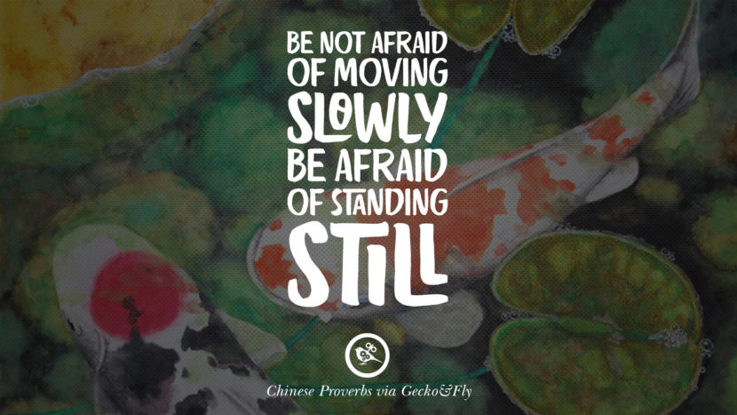 Do not afraid of moving slowly. Be afraid of standing still.