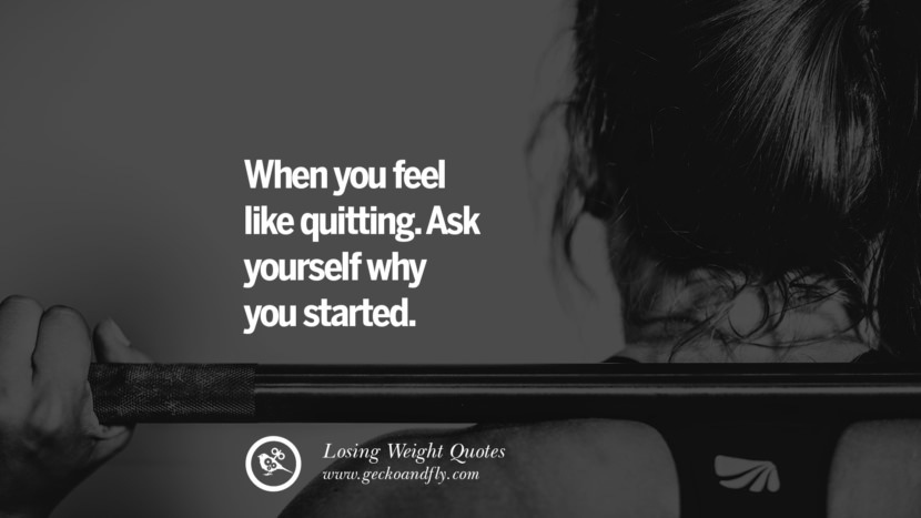 When you feel like quitting. Ask yourself why you started.