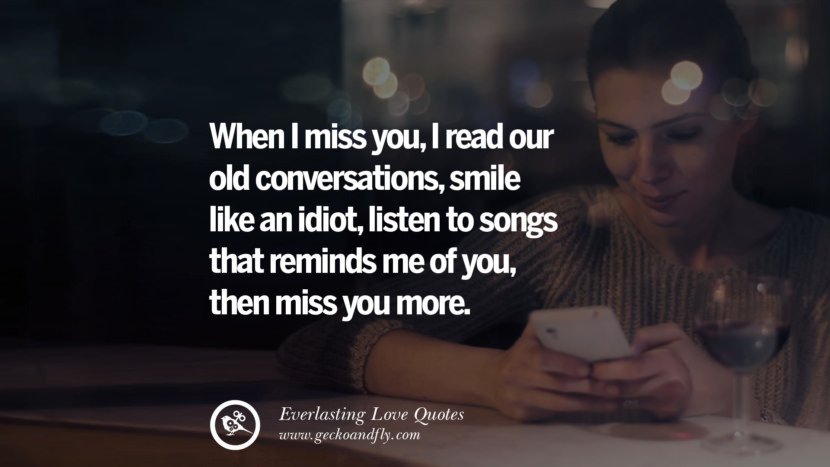 When I miss you, I read their old conversations, smile like an idiot, listen to songs that reminds me of you, then miss you more.