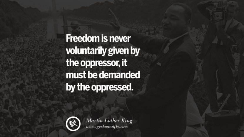 Freedom is never voluntarily given by the oppressor, it must be demanded by the oppressed. Quote by Marin Luther King