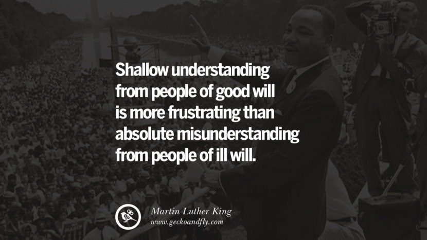 Shallow understanding from people of good will is more frustrating than absolute misunderstanding from people of ill will.
