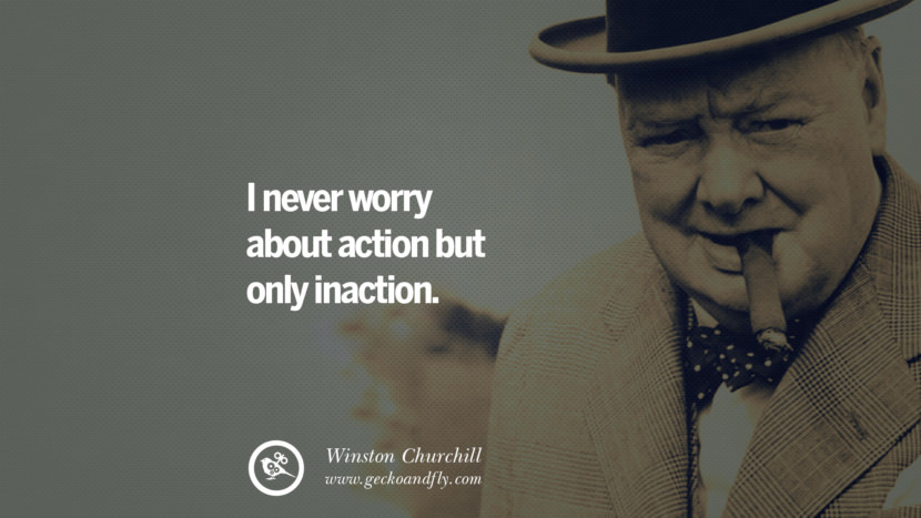 I never worry about action but only inaction. Quote by Winston Churchill