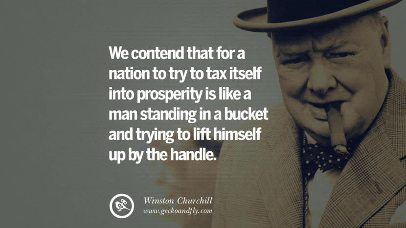 We contend that for a nation to try to tax itself into prosperity is like a man standing in a bucket and trying to lift himself up by the handle. Quote by Winston Churchill