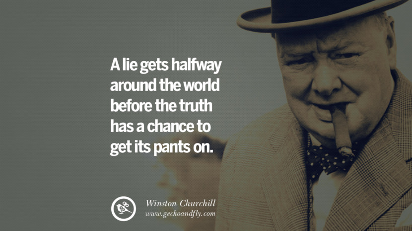 A lie gets halfway around the world before the truth has a chance to get its pants on. Quote by Winston Churchill
