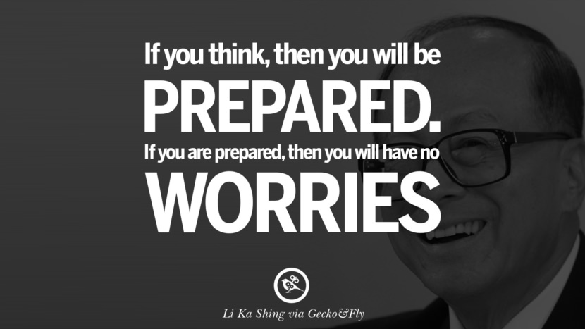 If you think, then you will be prepared. If you are prepared, then you will have no worries. Quote by Li Ka Shing