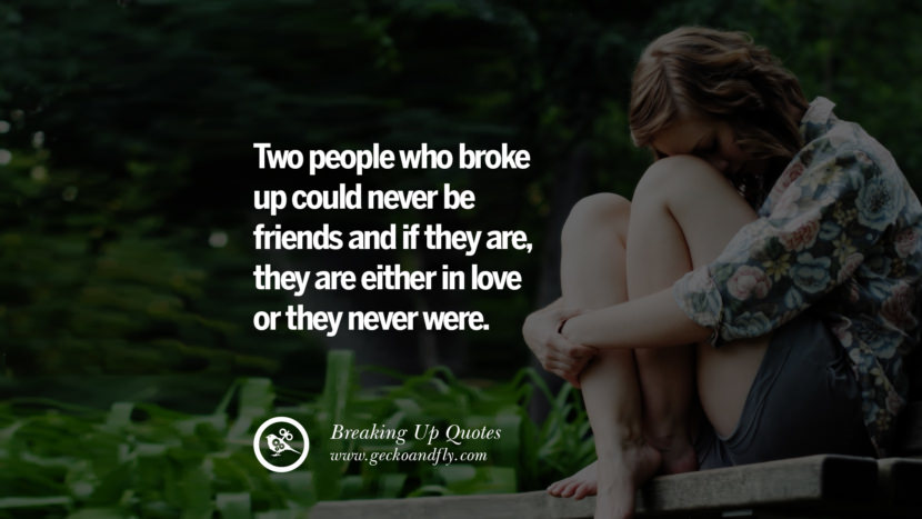 Two people who broke up could never be friends and if they are, they are either in love or they never were.