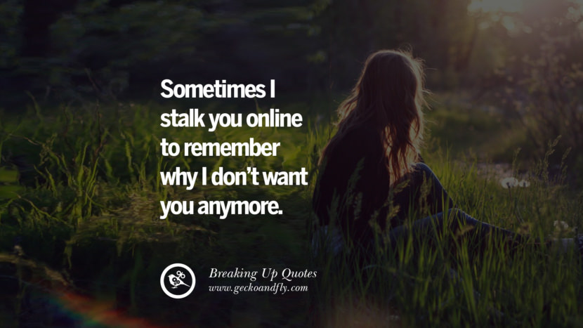 Sometimes I stalk you online to remember why I don't want you anymore.