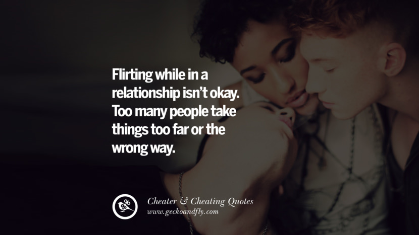 Flirting while in a relationship isn't okay. Too many people take things too far or the wrong way.