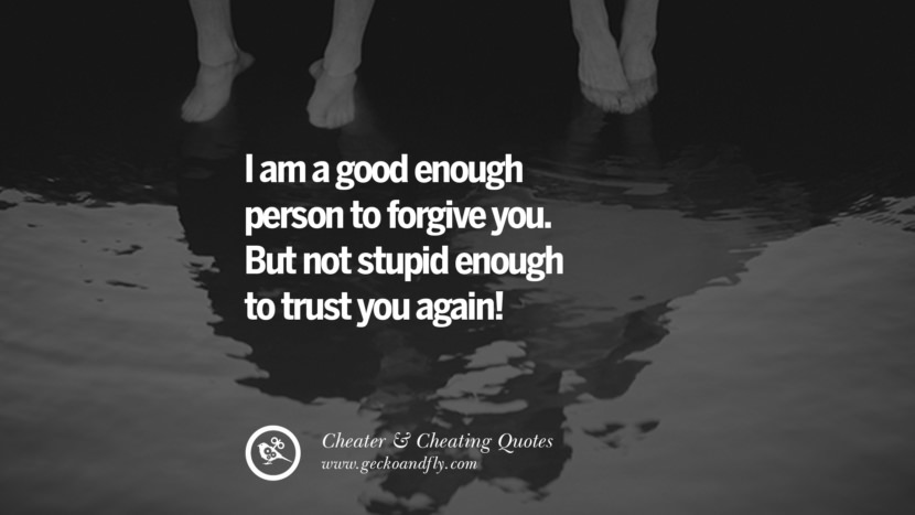 I am a good enough person to forgive you. But not stupid enough to trust you again.