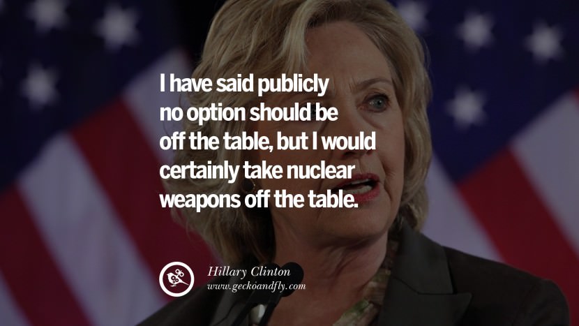 I have said publicly no option should be off the table, but I would certainly take nuclear weapons off the table. Quote by Hillary Clinton