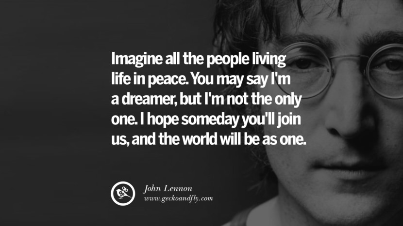 Imagine all the people living in peace. You may say I'm a dreamer, but I'm not the only one. I hope someday you'll join us, and the world will be as one. Quote by John Lennon