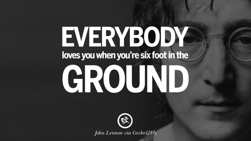 Everybody loves you when you're six feet in the ground. Quote by John Lennon