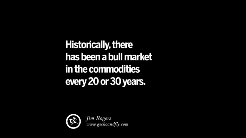 Historically, there has been a bull market in the commodities every 20 or 30 years. – Jim Rogers