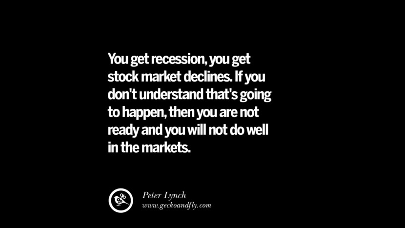 You get recession, you get stock market declines. If you don't understand that's going to happen, then you are not ready and you will not do well in the markets. – Peter Lynch