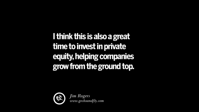 I think this is also a great time to invest in private equity, helping companies grow from the ground top. – Jim Rogers