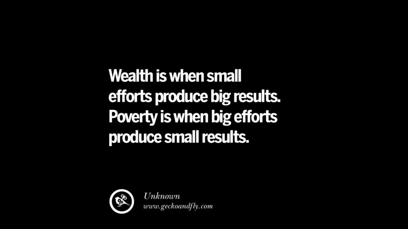 Wealth is when small efforts produce big results. Poverty is when big efforts produce small results.