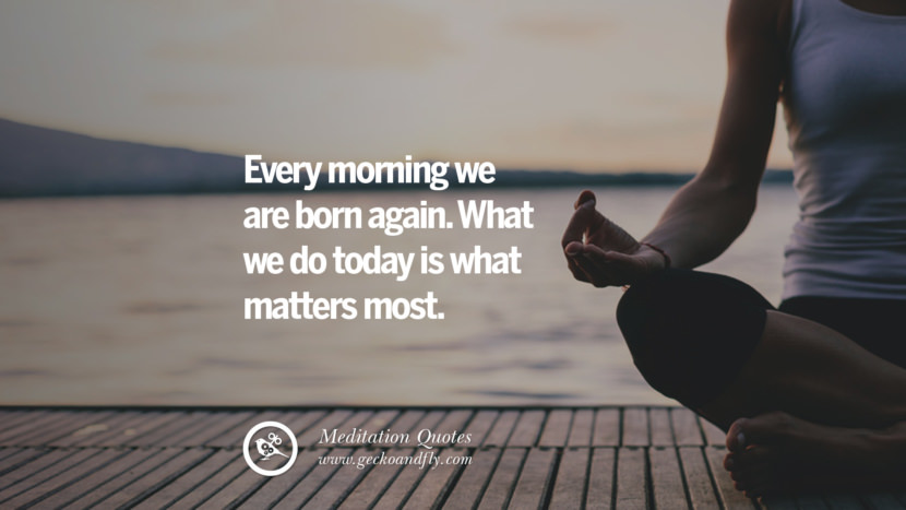 Every morning we are born again. What we do today is what matters most.
