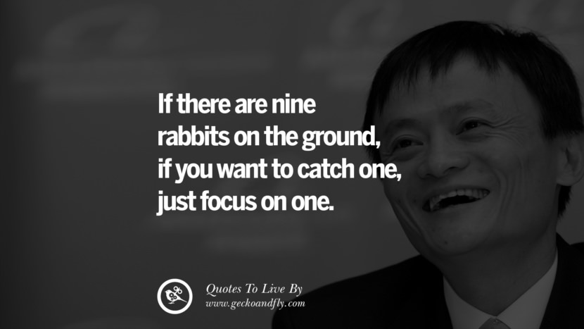 If there are nine rabbits on the ground, if you want to catch one, just focus on one. Quote by Jack Ma